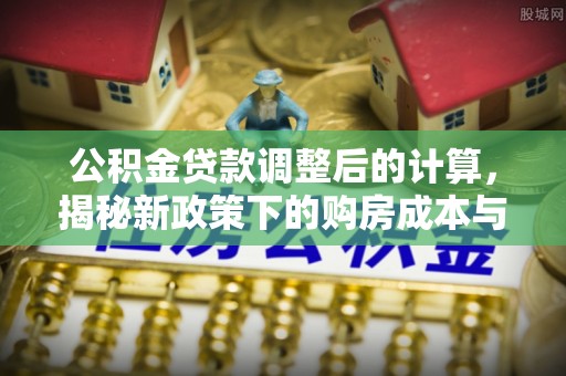 信用公积金贷款调整后的计算，揭秘新政策下的购房成本与规划策略