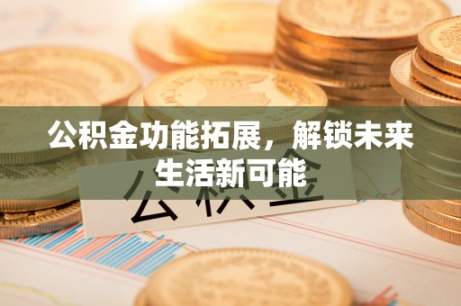 信用公积金功能拓展，解锁未来生活新可能
