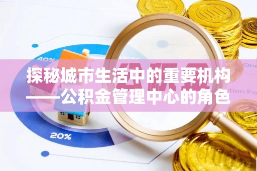 信用探秘城市生活中的重要机构——公积金管理中心的角色与意义