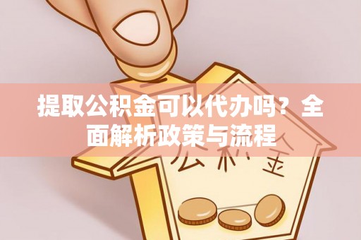 信用提取公积金可以代办吗？全面解析政策与流程