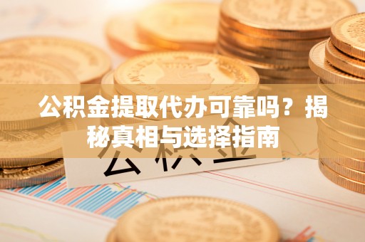 信用公积金提取代办可靠吗？揭秘真相与选择指南