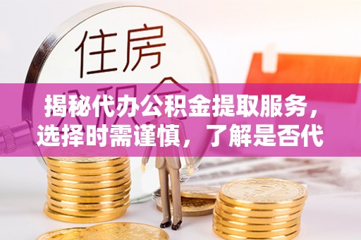 信用揭秘代办公积金提取服务，选择时需谨慎，了解是否代办公积金提取可靠吗？
