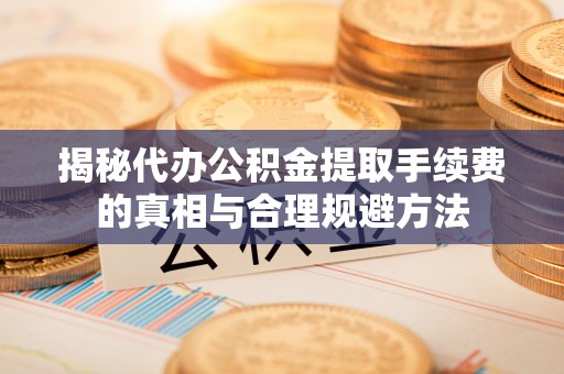 信用揭秘代办公积金提取手续费的真相与合理规避方法