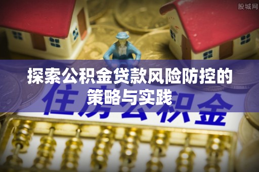 信用探索公积金贷款风险防控的策略与实践