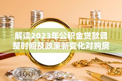 信用解读2023年公积金贷款调整时间及政策新变化对购房的影响