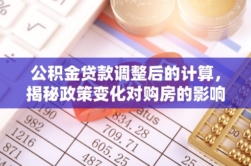信用公积金贷款调整后的计算，揭秘政策变化对购房的影响