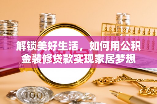 信用解锁美好生活，如何用公积金装修贷款实现家居梦想