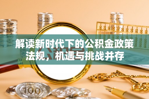 信用解读新时代下的公积金政策法规，机遇与挑战并存
