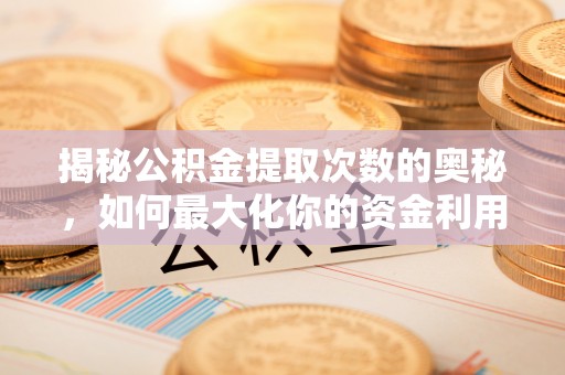 信用揭秘公积金提取次数的奥秘，如何最大化你的资金利用？