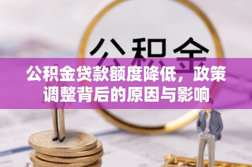 信用公积金贷款额度降低，政策调整背后的原因与影响