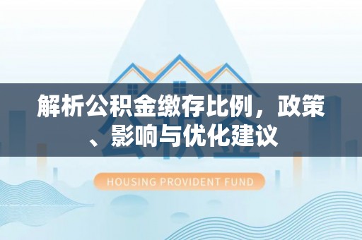 信用解析公积金缴存比例，政策、影响与优化建议