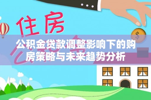 信用公积金贷款调整影响下的购房策略与未来趋势分析