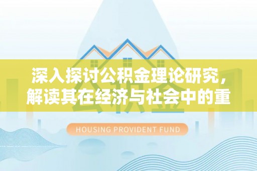 信用深入探讨公积金理论研究，解读其在经济与社会中的重要角色