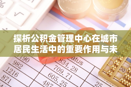 信用探析公积金管理中心在城市居民生活中的重要作用与未来发展趋势