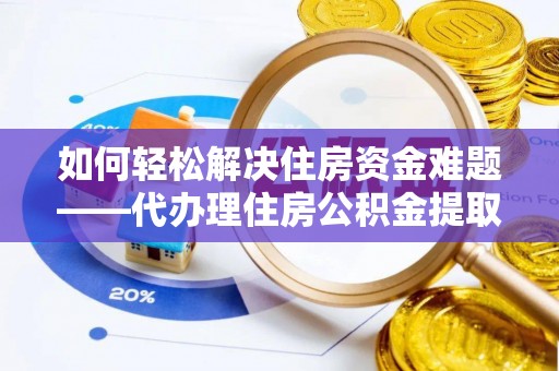 信用如何轻松解决住房资金难题——代办理住房公积金提取服务详解