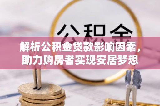 信用解析公积金贷款影响因素，助力购房者实现安居梦想
