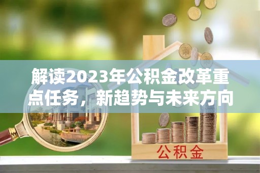 信用解读2023年公积金改革重点任务，新趋势与未来方向