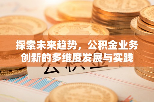信用探索未来趋势，公积金业务创新的多维度发展与实践
