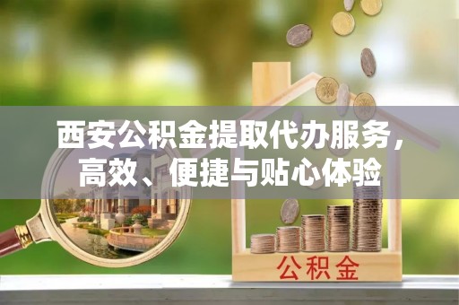 信用西安公积金提取代办服务，高效、便捷与贴心体验