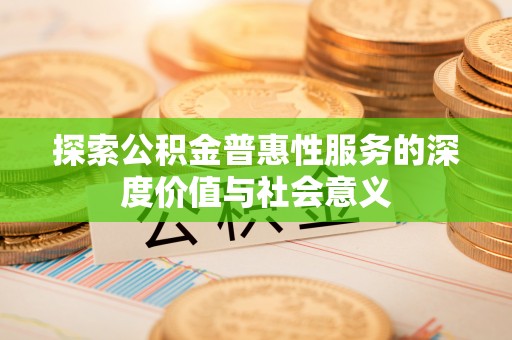 信用探索公积金普惠性服务的深度价值与社会意义