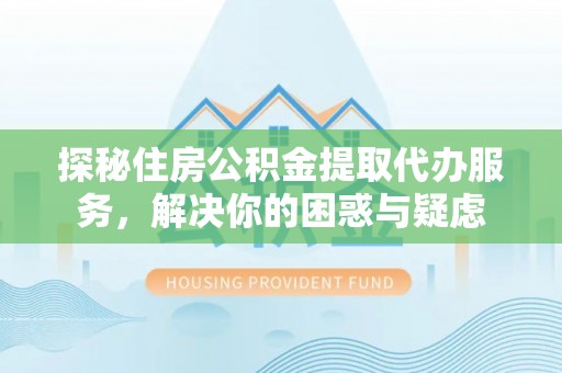 信用探秘住房公积金提取代办服务，解决你的困惑与疑虑