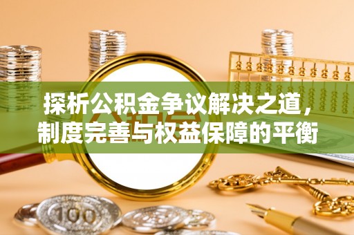 信用探析公积金争议解决之道，制度完善与权益保障的平衡点