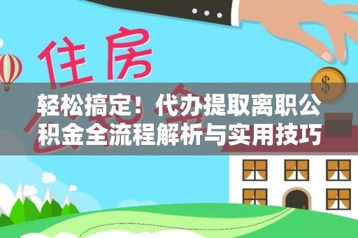 信用轻松搞定！代办提取离职公积金全流程解析与实用技巧