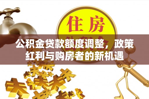 信用公积金贷款额度调整，政策红利与购房者的新机遇