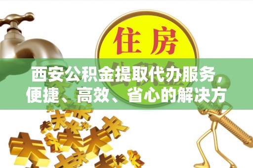 信用西安公积金提取代办服务，便捷、高效、省心的解决方案