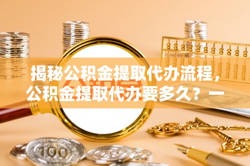 信用揭秘公积金提取代办流程，公积金提取代办要多久？一文读懂
