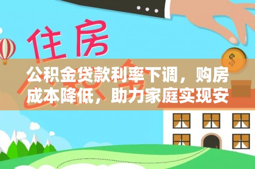 信用公积金贷款利率下调，购房成本降低，助力家庭实现安居梦