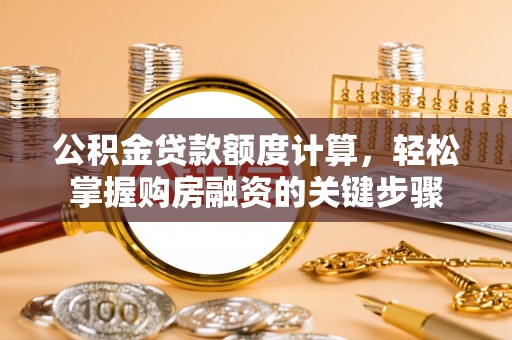 信用公积金贷款额度计算，轻松掌握购房融资的关键步骤