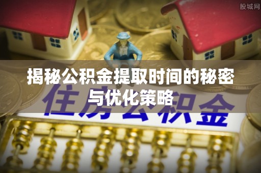 信用揭秘公积金提取时间的秘密与优化策略
