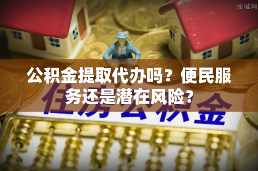 信用公积金提取代办吗？便民服务还是潜在风险？