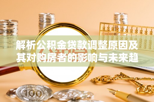 信用解析公积金贷款调整原因及其对购房者的影响与未来趋势