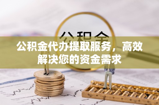 信用公积金代办提取服务，高效解决您的资金需求