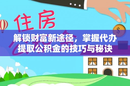 信用解锁财富新途径，掌握代办提取公积金的技巧与秘诀