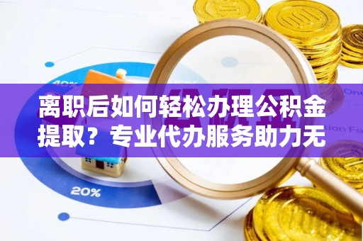 信用离职后如何轻松办理公积金提取？专业代办服务助力无忧