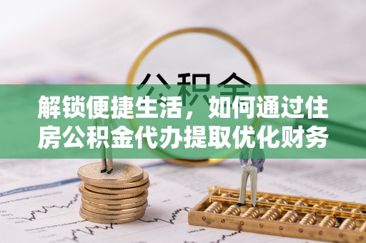 信用解锁便捷生活，如何通过住房公积金代办提取优化财务规划