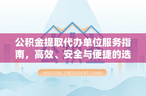 信用公积金提取代办单位服务指南，高效、安全与便捷的选择