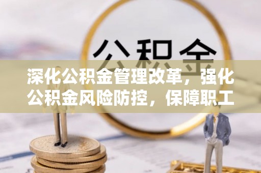 信用深化公积金管理改革，强化公积金风险防控，保障职工权益