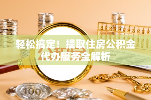 信用轻松搞定！提取住房公积金代办服务全解析