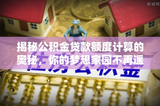 信用揭秘公积金贷款额度计算的奥秘，你的梦想家园不再遥不可及
