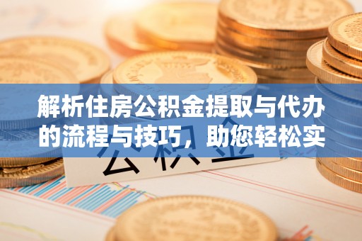 信用解析住房公积金提取与代办的流程与技巧，助您轻松实现资金流动