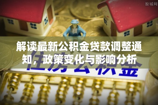 信用解读最新公积金贷款调整通知，政策变化与影响分析