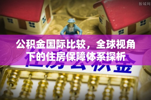 信用公积金国际比较，全球视角下的住房保障体系探析