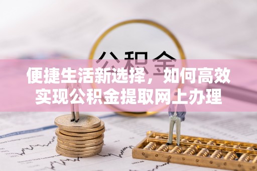 信用便捷生活新选择，如何高效实现公积金提取网上办理