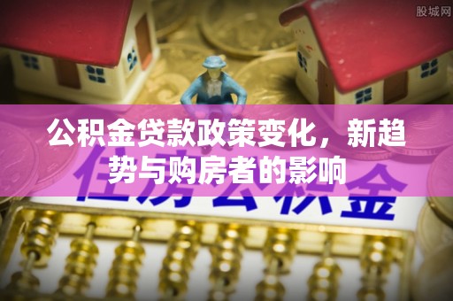 信用公积金贷款政策变化，新趋势与购房者的影响