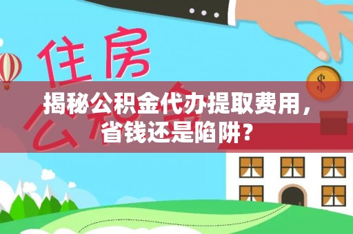 信用揭秘公积金代办提取费用，省钱还是陷阱？
