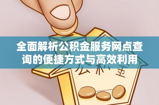 信用全面解析公积金服务网点查询的便捷方式与高效利用